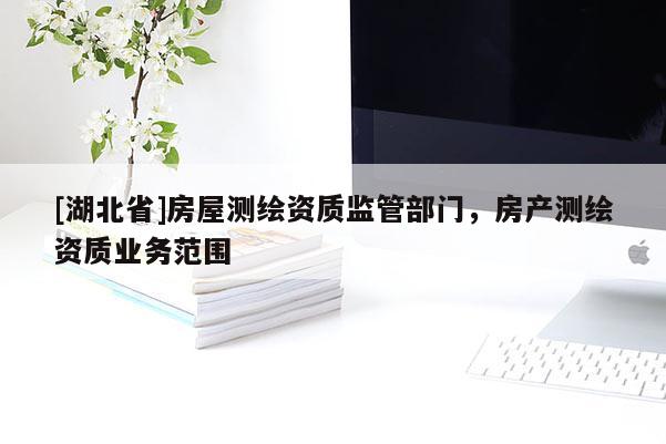 [湖北省]房屋測(cè)繪資質(zhì)監(jiān)管部門，房產(chǎn)測(cè)繪資質(zhì)業(yè)務(wù)范圍