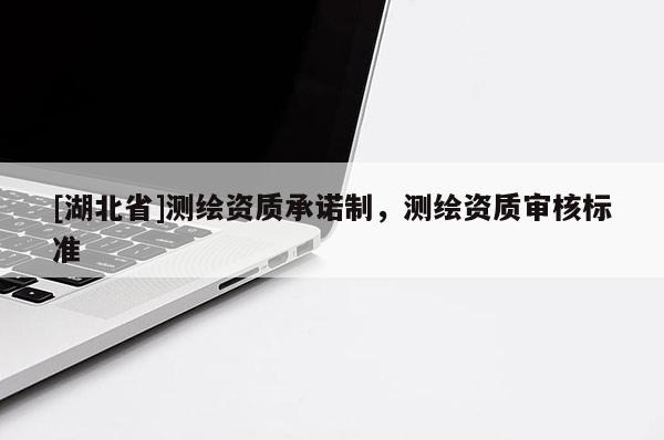 [湖北省]測繪資質(zhì)承諾制，測繪資質(zhì)審核標(biāo)準(zhǔn)