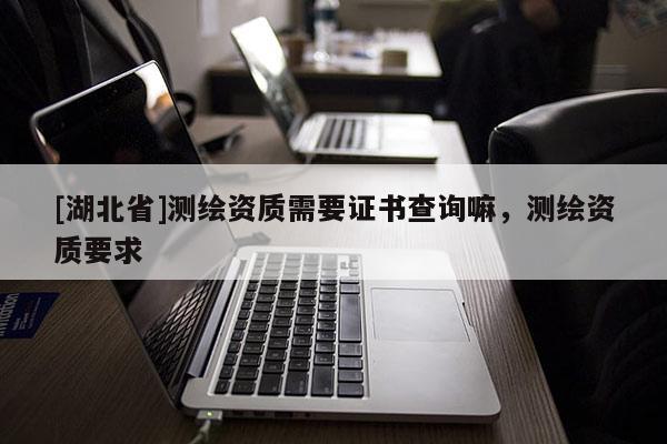 [湖北省]測(cè)繪資質(zhì)需要證書(shū)查詢(xún)嘛，測(cè)繪資質(zhì)要求