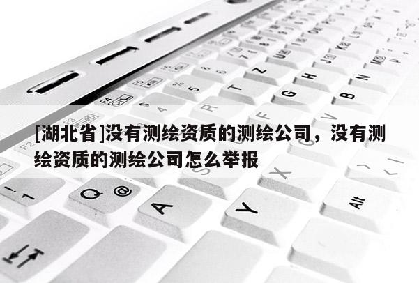 [湖北省]沒有測繪資質(zhì)的測繪公司，沒有測繪資質(zhì)的測繪公司怎么舉報
