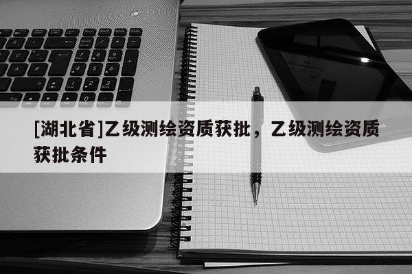[湖北省]乙級(jí)測(cè)繪資質(zhì)獲批，乙級(jí)測(cè)繪資質(zhì)獲批條件