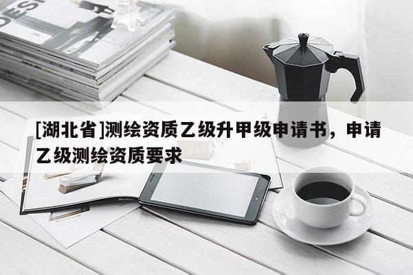 [湖北省]測(cè)繪資質(zhì)乙級(jí)升甲級(jí)申請(qǐng)書(shū)，申請(qǐng)乙級(jí)測(cè)繪資質(zhì)要求