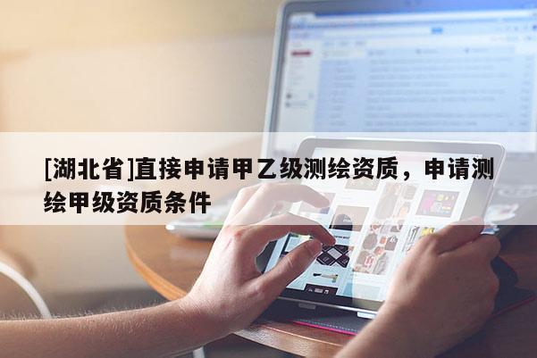 [湖北省]直接申請甲乙級測繪資質(zhì)，申請測繪甲級資質(zhì)條件