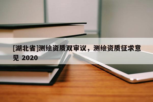 [湖北省]測(cè)繪資質(zhì)雙審議，測(cè)繪資質(zhì)征求意見 2020