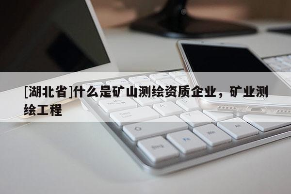 [湖北省]什么是礦山測繪資質(zhì)企業(yè)，礦業(yè)測繪工程