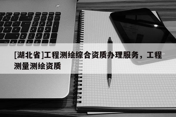[湖北省]工程測繪綜合資質辦理服務，工程測量測繪資質