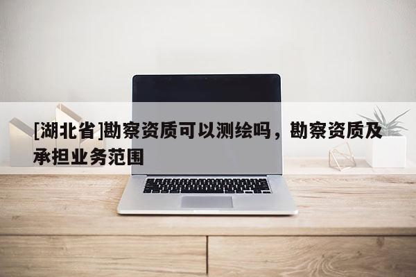 [湖北省]勘察資質(zhì)可以測(cè)繪嗎，勘察資質(zhì)及承擔(dān)業(yè)務(wù)范圍