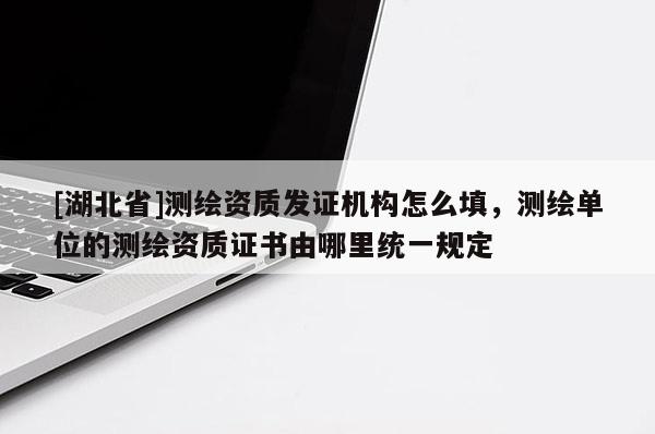 [湖北省]測(cè)繪資質(zhì)發(fā)證機(jī)構(gòu)怎么填，測(cè)繪單位的測(cè)繪資質(zhì)證書由哪里統(tǒng)一規(guī)定