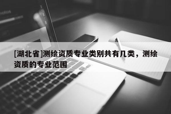 [湖北省]測(cè)繪資質(zhì)專業(yè)類別共有幾類，測(cè)繪資質(zhì)的專業(yè)范圍