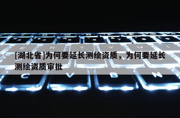 [湖北省]為何要延長測繪資質(zhì)，為何要延長測繪資質(zhì)審批