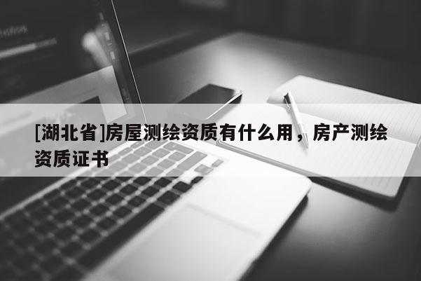 [湖北省]房屋測繪資質(zhì)有什么用，房產(chǎn)測繪資質(zhì)證書