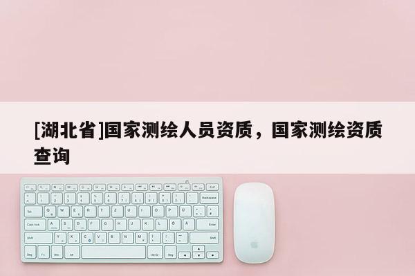 [湖北省]國家測繪人員資質(zhì)，國家測繪資質(zhì)查詢