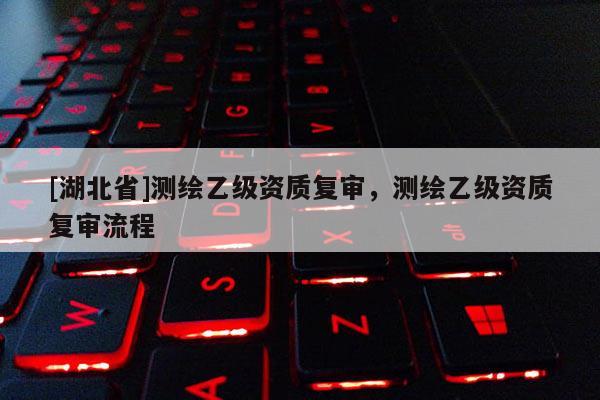 [湖北省]測繪乙級資質(zhì)復(fù)審，測繪乙級資質(zhì)復(fù)審流程