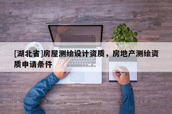 [湖北省]房屋測(cè)繪設(shè)計(jì)資質(zhì)，房地產(chǎn)測(cè)繪資質(zhì)申請(qǐng)條件