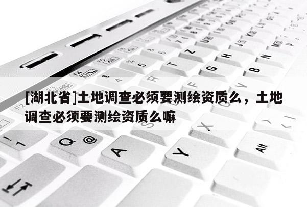 [湖北省]土地調(diào)查必須要測(cè)繪資質(zhì)么，土地調(diào)查必須要測(cè)繪資質(zhì)么嘛