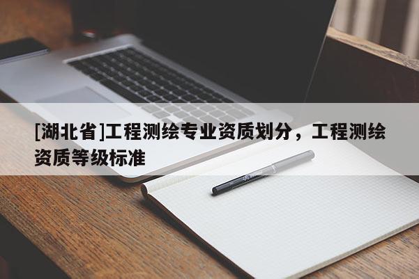 [湖北省]工程測繪專業(yè)資質(zhì)劃分，工程測繪資質(zhì)等級標(biāo)準(zhǔn)