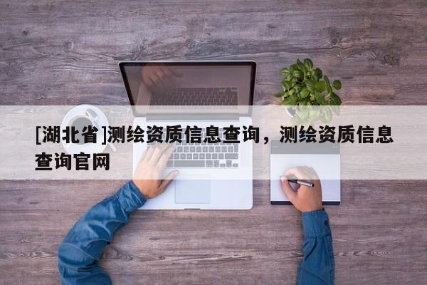 [湖北省]測(cè)繪資質(zhì)信息查詢，測(cè)繪資質(zhì)信息查詢官網(wǎng)