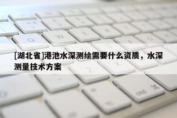 [湖北省]港池水深測(cè)繪需要什么資質(zhì)，水深測(cè)量技術(shù)方案
