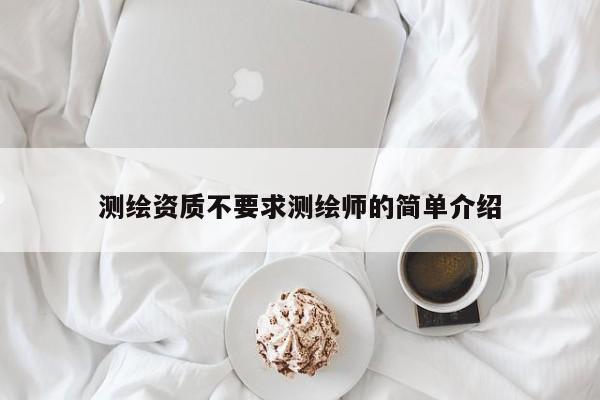 測(cè)繪資質(zhì)不要求測(cè)繪師的簡(jiǎn)單介紹