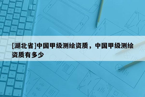 [湖北省]中國甲級測繪資質(zhì)，中國甲級測繪資質(zhì)有多少