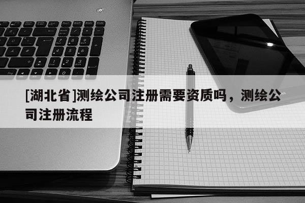 [湖北省]測(cè)繪公司注冊(cè)需要資質(zhì)嗎，測(cè)繪公司注冊(cè)流程