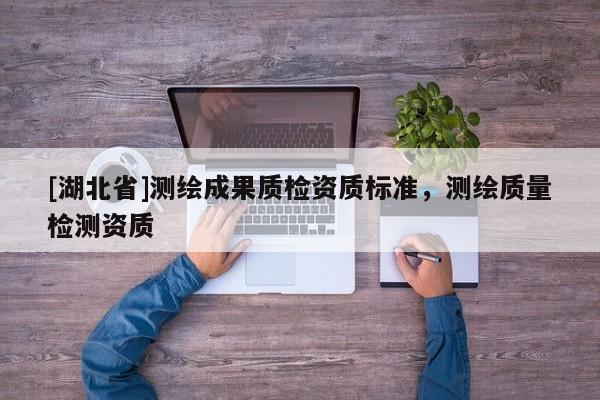 [湖北省]測繪成果質(zhì)檢資質(zhì)標準，測繪質(zhì)量檢測資質(zhì)