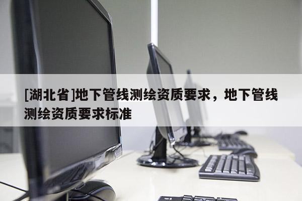 [湖北省]地下管線測繪資質(zhì)要求，地下管線測繪資質(zhì)要求標(biāo)準(zhǔn)