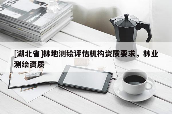 [湖北省]林地測繪評估機構(gòu)資質(zhì)要求，林業(yè)測繪資質(zhì)