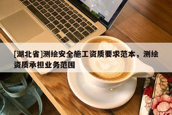[湖北省]測(cè)繪安全施工資質(zhì)要求范本，測(cè)繪資質(zhì)承擔(dān)業(yè)務(wù)范圍