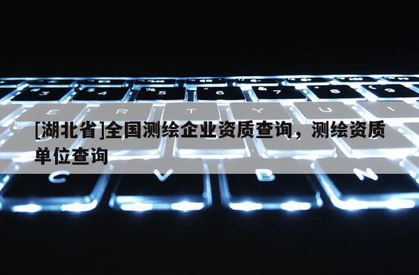 [湖北省]全國測繪企業(yè)資質(zhì)查詢，測繪資質(zhì)單位查詢