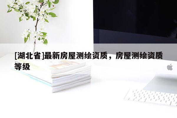 [湖北省]最新房屋測(cè)繪資質(zhì)，房屋測(cè)繪資質(zhì)等級(jí)