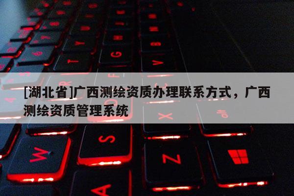 [湖北省]廣西測(cè)繪資質(zhì)辦理聯(lián)系方式，廣西測(cè)繪資質(zhì)管理系統(tǒng)