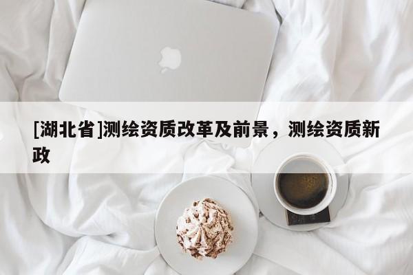 [湖北省]測繪資質改革及前景，測繪資質新政