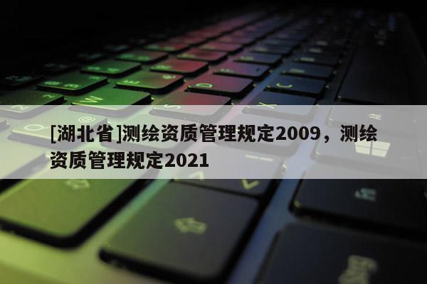 [湖北省]測(cè)繪資質(zhì)管理規(guī)定2009，測(cè)繪資質(zhì)管理規(guī)定2021