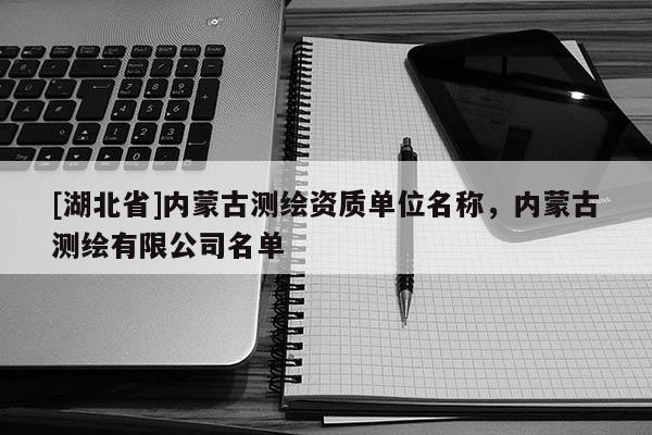 [湖北省]內(nèi)蒙古測繪資質(zhì)單位名稱，內(nèi)蒙古測繪有限公司名單