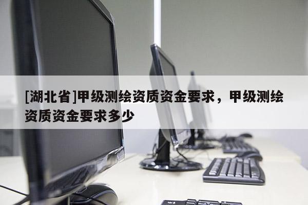 [湖北省]甲級(jí)測(cè)繪資質(zhì)資金要求，甲級(jí)測(cè)繪資質(zhì)資金要求多少