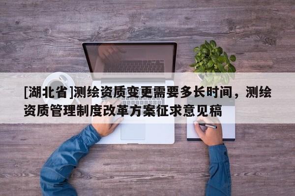 [湖北省]測(cè)繪資質(zhì)變更需要多長(zhǎng)時(shí)間，測(cè)繪資質(zhì)管理制度改革方案征求意見稿