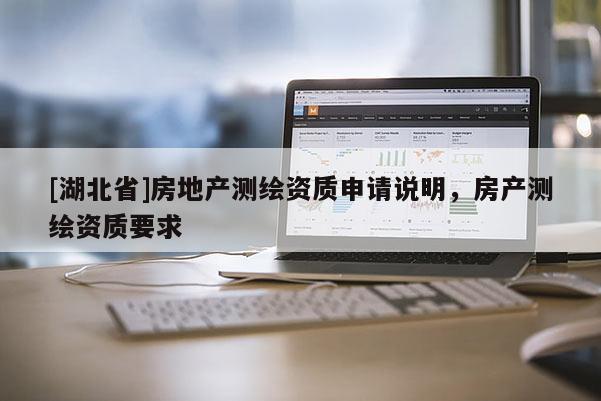 [湖北省]房地產(chǎn)測繪資質(zhì)申請說明，房產(chǎn)測繪資質(zhì)要求