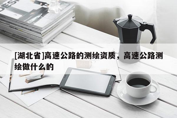 [湖北省]高速公路的測繪資質(zhì)，高速公路測繪做什么的