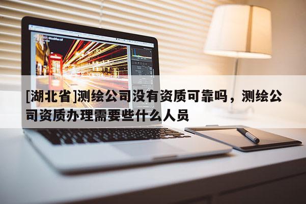 [湖北省]測繪公司沒有資質(zhì)可靠嗎，測繪公司資質(zhì)辦理需要些什么人員