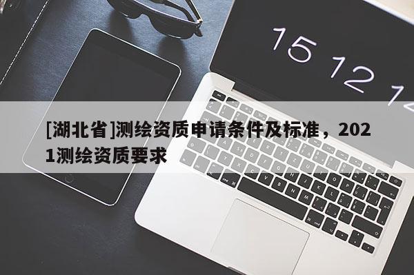 [湖北省]測(cè)繪資質(zhì)申請(qǐng)條件及標(biāo)準(zhǔn)，2021測(cè)繪資質(zhì)要求