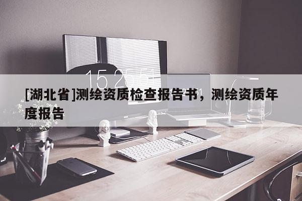 [湖北省]測(cè)繪資質(zhì)檢查報(bào)告書，測(cè)繪資質(zhì)年度報(bào)告