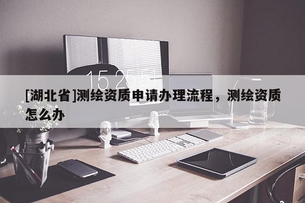 [湖北省]測繪資質(zhì)申請辦理流程，測繪資質(zhì)怎么辦