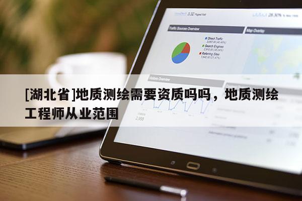 [湖北省]地質(zhì)測(cè)繪需要資質(zhì)嗎嗎，地質(zhì)測(cè)繪工程師從業(yè)范圍