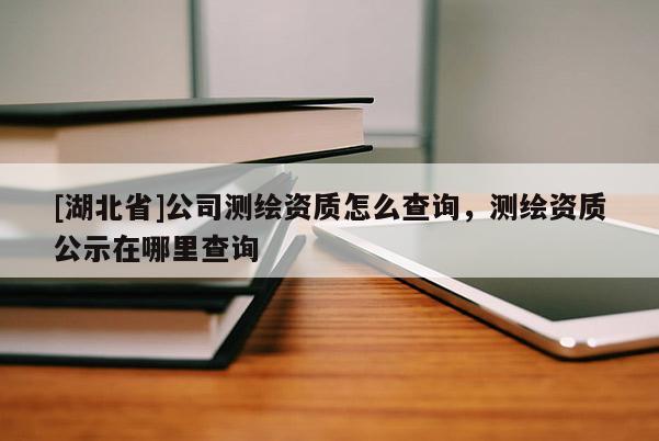 [湖北省]公司測繪資質(zhì)怎么查詢，測繪資質(zhì)公示在哪里查詢