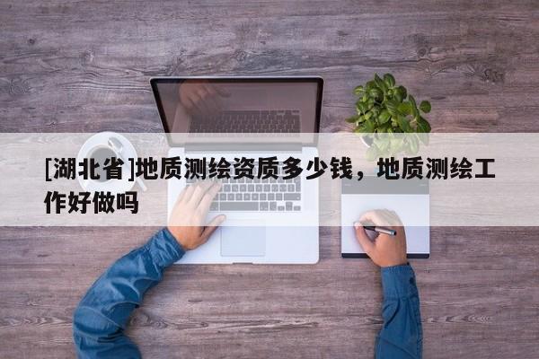 [湖北省]地質(zhì)測繪資質(zhì)多少錢，地質(zhì)測繪工作好做嗎