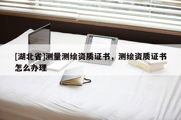 [湖北省]測量測繪資質(zhì)證書，測繪資質(zhì)證書怎么辦理