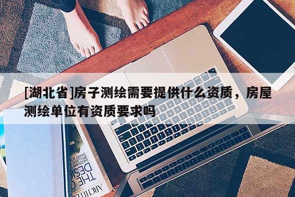 [湖北省]房子測(cè)繪需要提供什么資質(zhì)，房屋測(cè)繪單位有資質(zhì)要求嗎