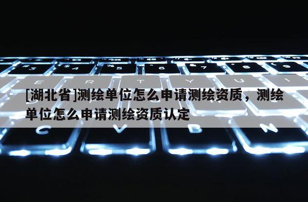 [湖北省]測繪單位怎么申請測繪資質，測繪單位怎么申請測繪資質認定
