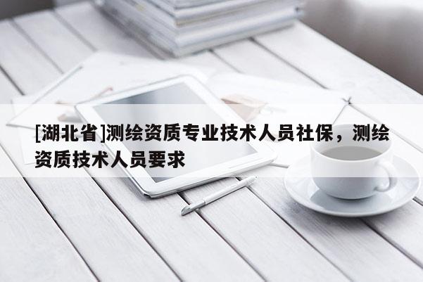 [湖北省]測繪資質(zhì)專業(yè)技術(shù)人員社保，測繪資質(zhì)技術(shù)人員要求